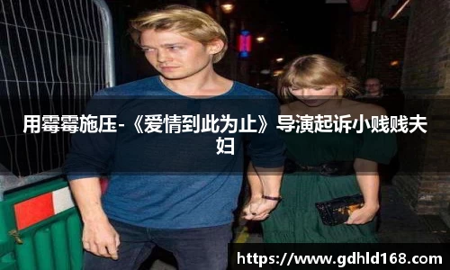 用霉霉施压-《爱情到此为止》导演起诉小贱贱夫妇